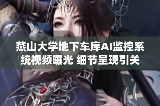 燕山大學地下車庫AI監(jiān)控系統(tǒng)視頻曝光 細節(jié)呈現(xiàn)引關(guān)注