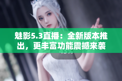 魅影5.3直播：全新版本推出，更豐富功能震撼來襲
