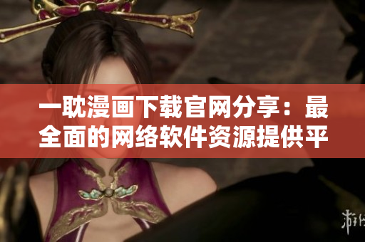 一耽漫畫下載官網(wǎng)分享：最全面的網(wǎng)絡(luò)軟件資源提供平臺