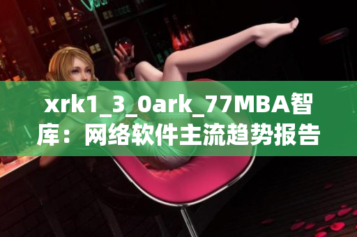 xrk1_3_0ark_77MBA智庫：網(wǎng)絡(luò)軟件主流趨勢報告