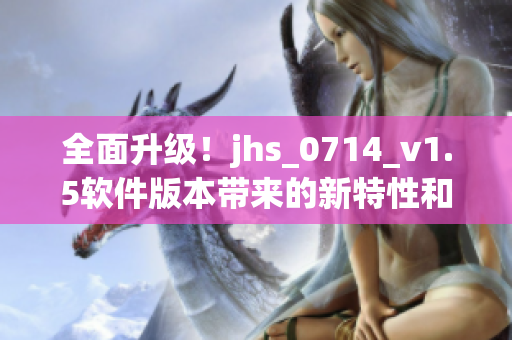 全面升級(jí)！jhs_0714_v1.5軟件版本帶來(lái)的新特性和優(yōu)化