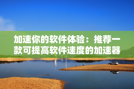 加速你的軟件體驗(yàn)：推薦一款可提高軟件速度的加速器