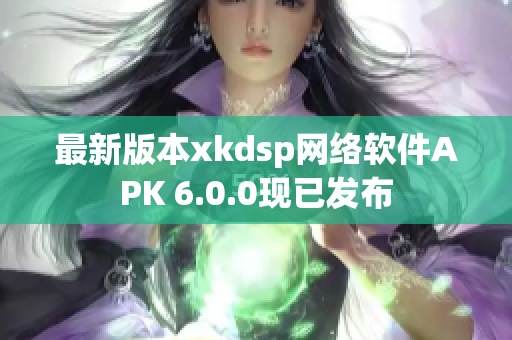 最新版本xkdsp網(wǎng)絡軟件APK 6.0.0現(xiàn)已發(fā)布