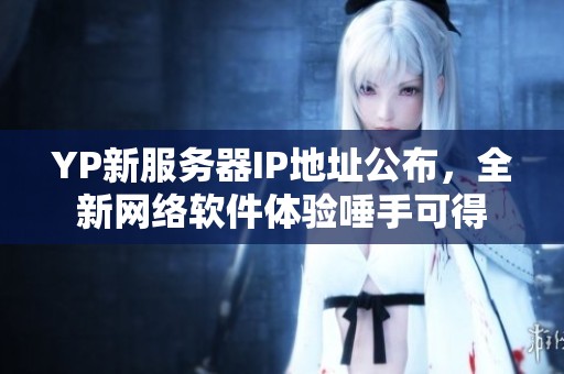 YP新服務(wù)器IP地址公布，全新網(wǎng)絡(luò)軟件體驗唾手可得
