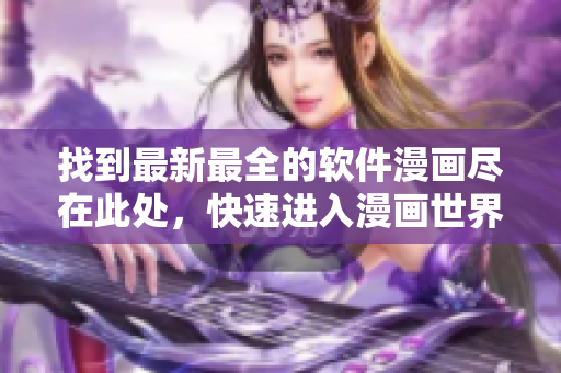 找到最新最全的軟件漫畫盡在此處，快速進入漫畫世界！
