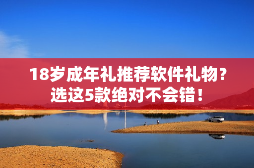 18歲成年禮推薦軟件禮物？選這5款絕對不會錯(cuò)！