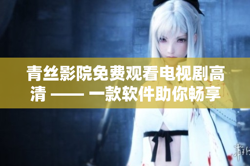 青絲影院免費觀看電視劇高清 —— 一款軟件助你暢享高清電視?。? /></a><h4 class=