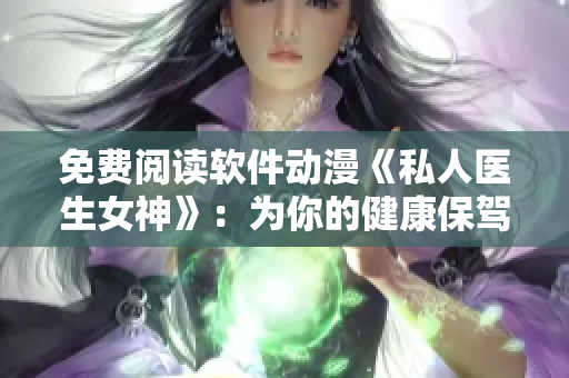 免費(fèi)閱讀軟件動(dòng)漫《私人醫(yī)生女神》：為你的健康保駕護(hù)航！