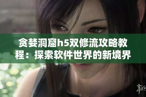 貪婪洞窟h(yuǎn)5雙修流攻略教程：探索軟件世界的新境界