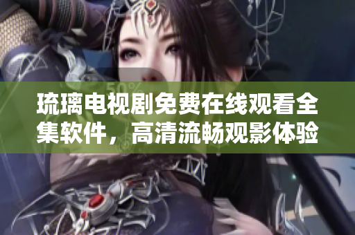 琉璃電視劇免費(fèi)在線觀看全集軟件，高清流暢觀影體驗(yàn)