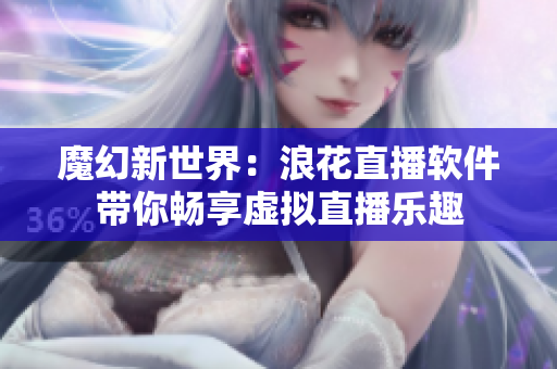 魔幻新世界：浪花直播軟件帶你暢享虛擬直播樂(lè)趣