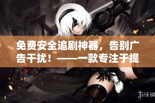 免費安全追劇神器，告別廣告干擾！——一款專注于提供無痕追劇服務(wù)的軟件