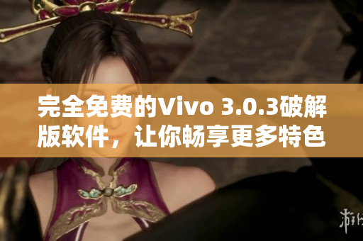 完全免費(fèi)的Vivo 3.0.3破解版軟件，讓你暢享更多特色功能