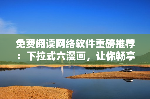 免費(fèi)閱讀網(wǎng)絡(luò)軟件重磅推薦：下拉式六漫畫，讓你暢享元尊漫畫
