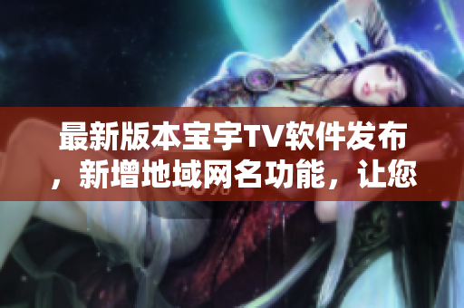 最新版本寶宇TV軟件發(fā)布，新增地域網(wǎng)名功能，讓您暢享更廣泛的視聽(tīng)體驗(yàn)！