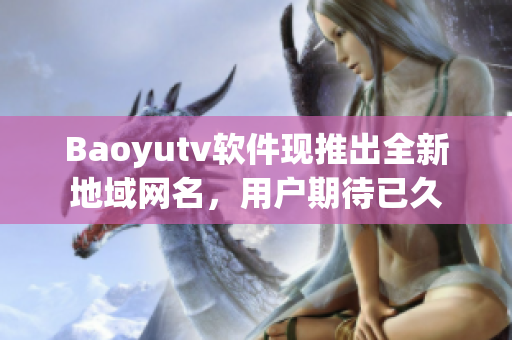 Baoyutv軟件現(xiàn)推出全新地域網名，用戶期待已久