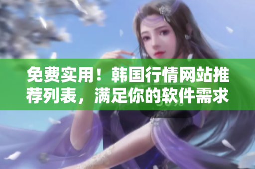 免費(fèi)實(shí)用！韓國(guó)行情網(wǎng)站推薦列表，滿足你的軟件需求