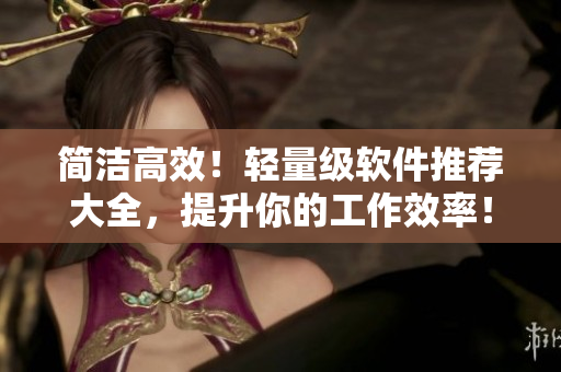 簡潔高效！輕量級軟件推薦大全，提升你的工作效率！