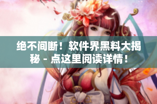 絕不間斷！軟件界黑料大揭秘 - 點這里閱讀詳情！