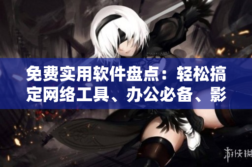 免費(fèi)實(shí)用軟件盤(pán)點(diǎn)：輕松搞定網(wǎng)絡(luò)工具、辦公必備、影音娛樂(lè)等分類(lèi)
