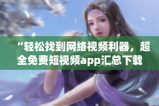 “輕松找到網(wǎng)絡(luò)視頻利器，超全免費(fèi)短視頻app匯總下載”