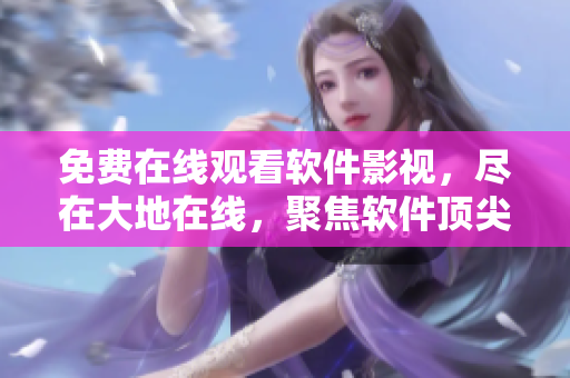 免費(fèi)在線觀看軟件影視，盡在大地在線，聚焦軟件頂尖技術(shù)解析