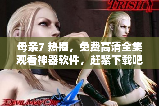 母親7 熱播，免費高清全集觀看神器軟件，趕緊下載吧！