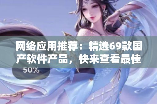 網(wǎng)絡(luò)應(yīng)用推薦：精選69款國產(chǎn)軟件產(chǎn)品，快來查看最佳選擇！