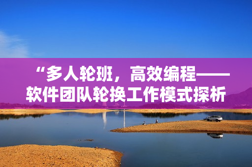 “多人輪班，高效編程——軟件團隊輪換工作模式探析”