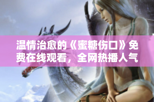 溫情治愈的《蜜糖傷口》免費(fèi)在線觀看，全網(wǎng)熱播人氣??！