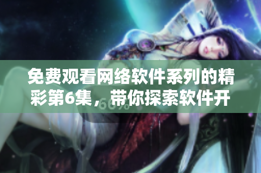 免費(fèi)觀看網(wǎng)絡(luò)軟件系列的精彩第6集，帶你探索軟件開發(fā)的未來趨勢！