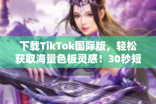 下載TikTok國際版，輕松獲取海量色板靈感！30秒短視頻美學驚艷全球！