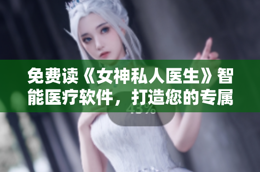 免費(fèi)讀《女神私人醫(yī)生》智能醫(yī)療軟件，打造您的專屬健康管家