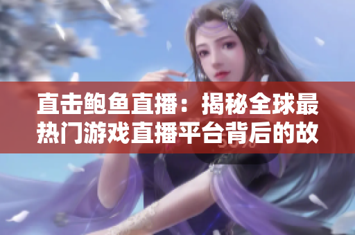 直擊鮑魚(yú)直播：揭秘全球最熱門(mén)游戲直播平臺(tái)背后的故事