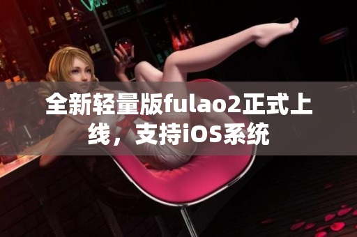 全新輕量版fulao2正式上線，支持iOS系統(tǒng)