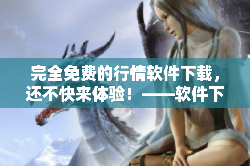 完全免費的行情軟件下載，還不快來體驗！——軟件下載篇
