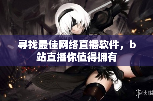 尋找最佳網(wǎng)絡(luò)直播軟件，b站直播你值得擁有