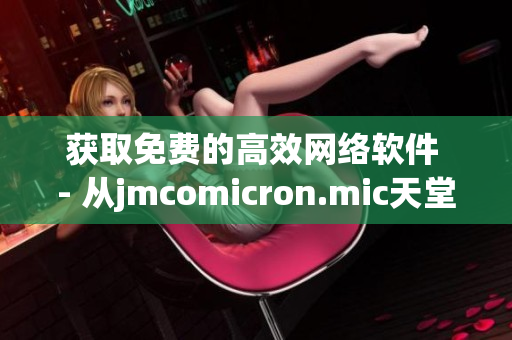 獲取免費的高效網絡軟件 - 從jmcomicron.mic天堂官網安全下載