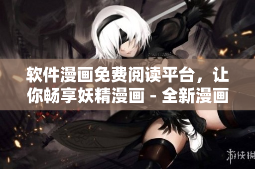 軟件漫畫免費閱讀平臺，讓你暢享妖精漫畫 - 全新漫畫閱讀體驗
