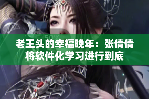 老王頭的幸福晚年：張倩倩將軟件化學(xué)習(xí)進(jìn)行到底