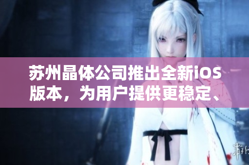 蘇州晶體公司推出全新iOS版本，為用戶提供更穩(wěn)定、更流暢的軟件體驗(yàn)