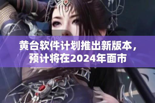 黃臺(tái)軟件計(jì)劃推出新版本，預(yù)計(jì)將在2024年面市