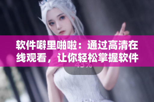 軟件噼里啪啦：通過高清在線觀看，讓你輕松掌握軟件技能！