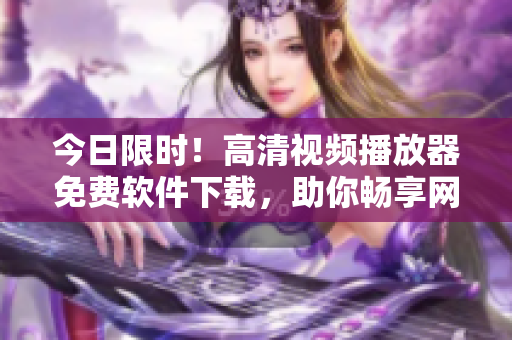 今日限時！高清視頻播放器免費(fèi)軟件下載，助你暢享網(wǎng)絡(luò)視界！