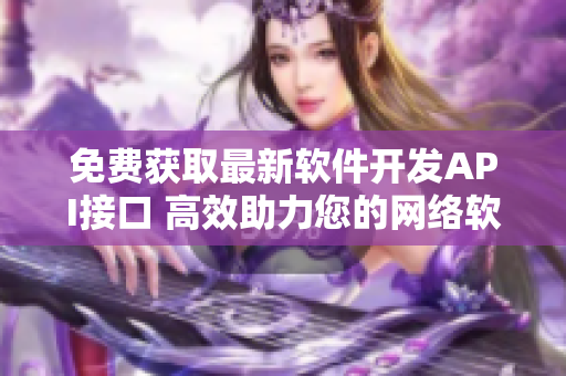 免費(fèi)獲取最新軟件開發(fā)API接口 高效助力您的網(wǎng)絡(luò)軟件創(chuàng)作！