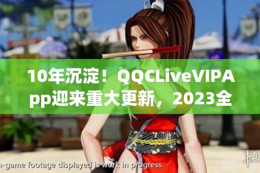 10年沉淀！QQCLiveVIPApp迎來(lái)重大更新，2023全新問(wèn)世