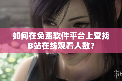 如何在免費軟件平臺上查找B站在線觀看人數(shù)？