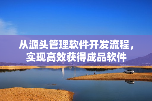 從源頭管理軟件開發(fā)流程，實(shí)現(xiàn)高效獲得成品軟件