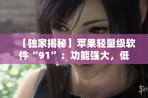 【獨(dú)家揭秘】蘋果輕量級(jí)軟件“91”：功能強(qiáng)大，低內(nèi)存占用
