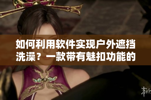 如何利用軟件實(shí)現(xiàn)戶外遮擋洗澡？一款帶有魅扣功能的帳篷軟件助你實(shí)現(xiàn)露營(yíng)生活！